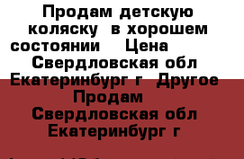 Продам детскую коляску, в хорошем состоянии. › Цена ­ 6 000 - Свердловская обл., Екатеринбург г. Другое » Продам   . Свердловская обл.,Екатеринбург г.